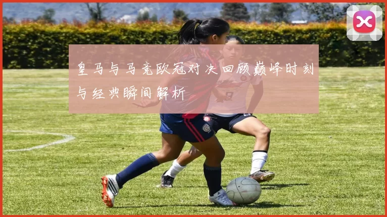皇马与马竞欧冠对决回顾巅峰时刻与经典瞬间解析