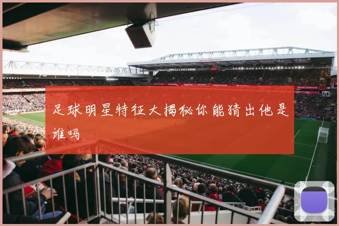 足球明星特征大揭秘你能猜出他是谁吗