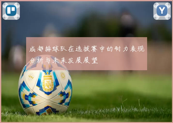 成都排球队在选拔赛中的耐力表现分析与未来发展展望