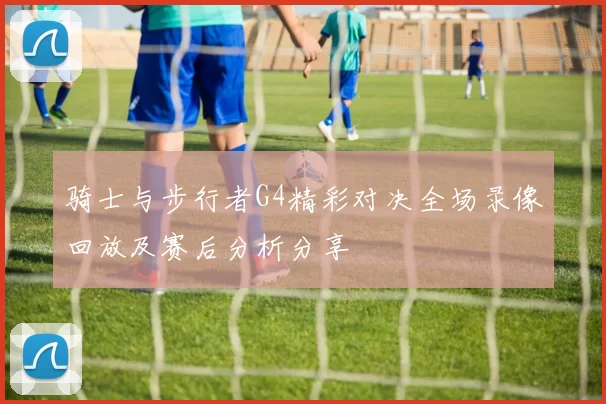 骑士与步行者G4精彩对决全场录像回放及赛后分析分享
