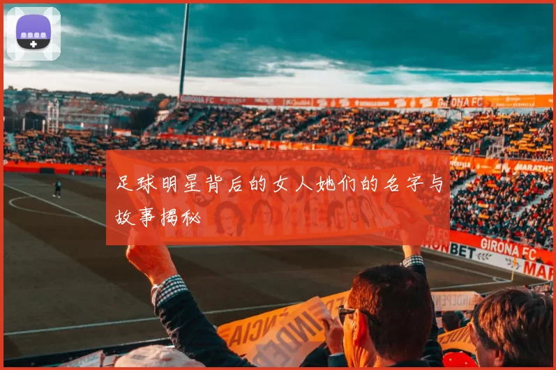 足球明星背后的女人她们的名字与故事揭秘