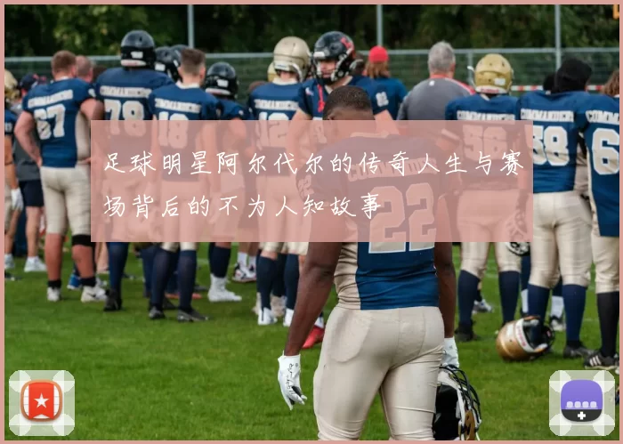 足球明星阿尔代尔的传奇人生与赛场背后的不为人知故事