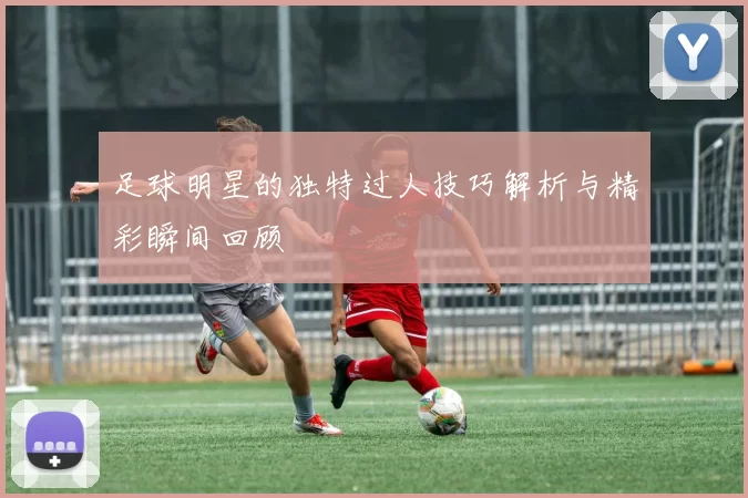 足球明星的独特过人技巧解析与精彩瞬间回顾