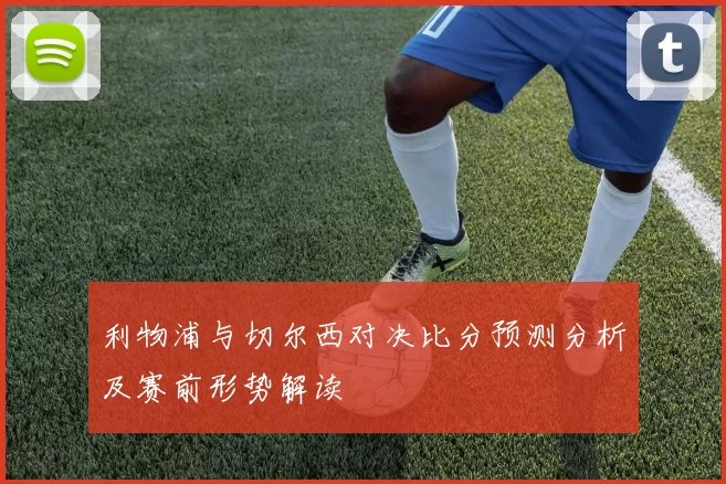 利物浦与切尔西对决比分预测分析及赛前形势解读