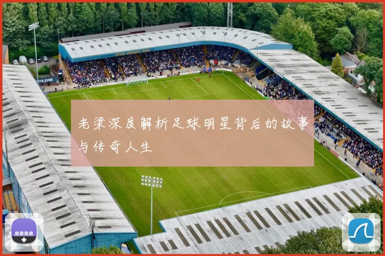 老梁深度解析足球明星背后的故事与传奇人生