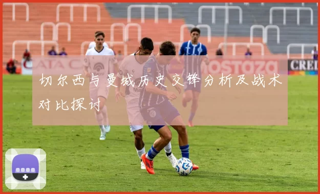 切尔西与曼城历史交锋分析及战术对比探讨