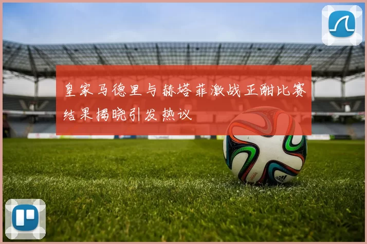 皇家马德里与赫塔菲激战正酣比赛结果揭晓引发热议