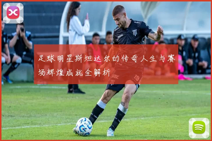 足球明星斯坦达尔的传奇人生与赛场辉煌成就全解析