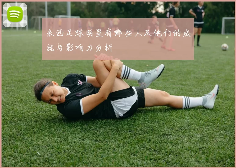 米西足球明星有哪些人及他们的成就与影响力分析