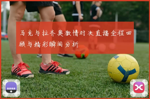 马竞与拉齐奥激情对决直播全程回顾与精彩瞬间分析