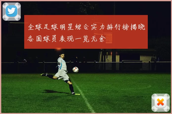 全球足球明星综合实力排行榜揭晓各国球员表现一览无余