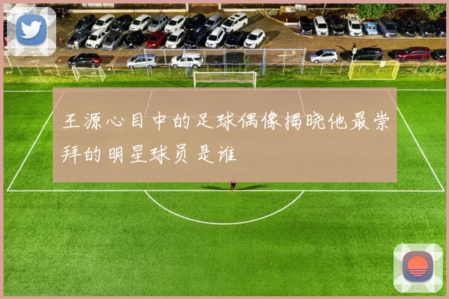 王源心目中的足球偶像揭晓他最崇拜的明星球员是谁