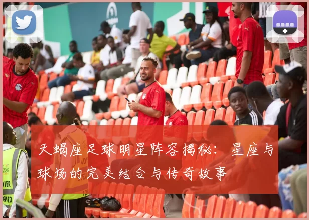 天蝎座足球明星阵容揭秘：星座与球场的完美结合与传奇故事