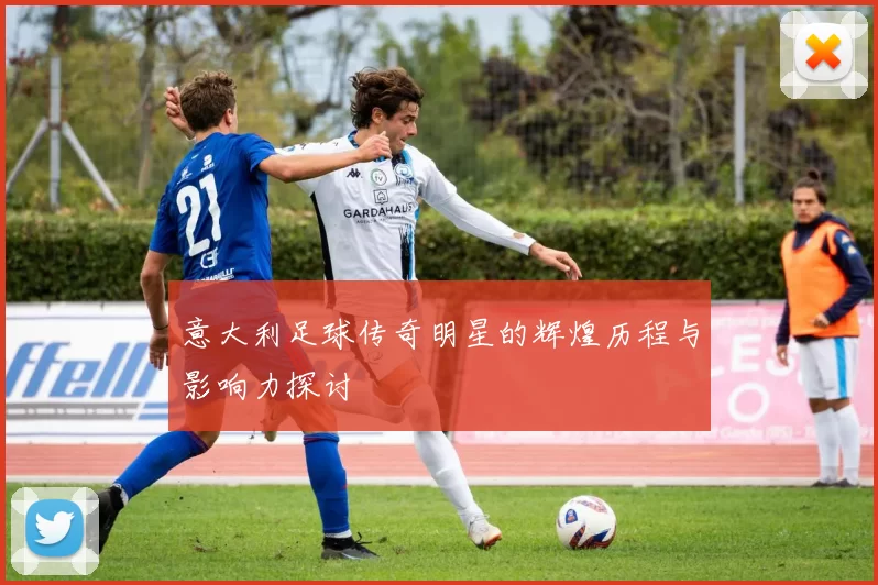 意大利足球传奇明星的辉煌历程与影响力探讨
