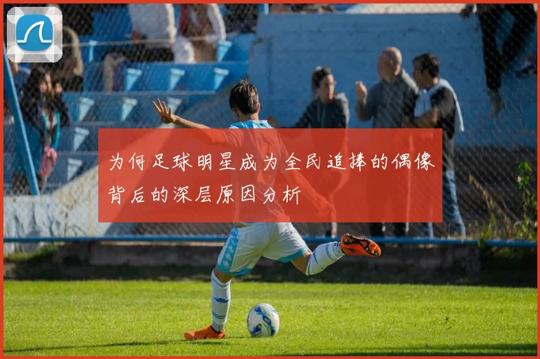 为何足球明星成为全民追捧的偶像背后的深层原因分析
