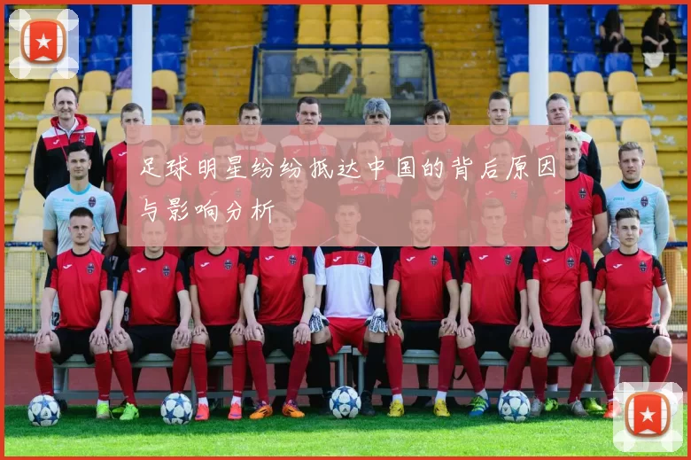 足球明星纷纷抵达中国的背后原因与影响分析