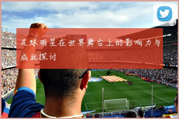 足球明星在世界舞台上的影响力与成就探讨