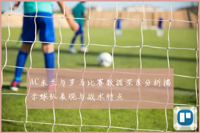 AC米兰与罗马比赛数据深度分析揭示球队表现与战术特点