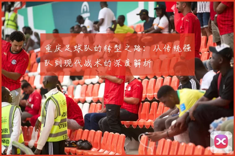 重庆足球队的转型之路：从传统强队到现代战术的深度解析