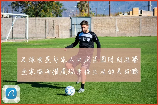 足球明星与家人共庆团圆时刻温馨全家福海报展现幸福生活的美好瞬间