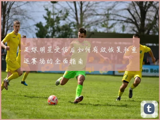 足球明星受伤后如何有效恢复和重返赛场的全面指南