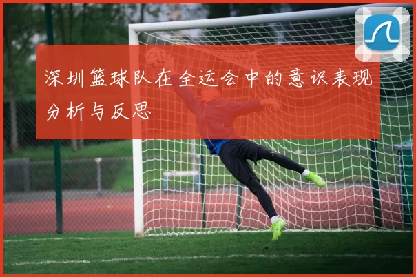 深圳篮球队在全运会中的意识表现分析与反思