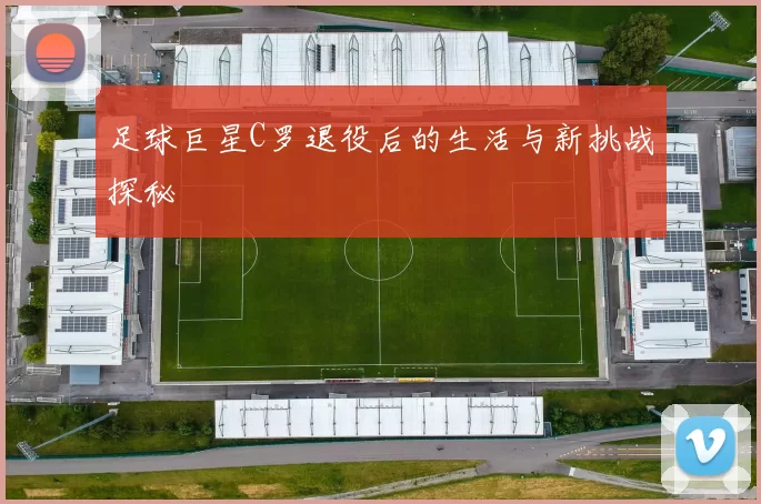 足球巨星C罗退役后的生活与新挑战探秘
