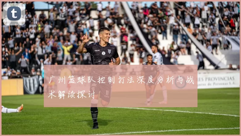 广州篮球队控制打法深度分析与战术解读探讨