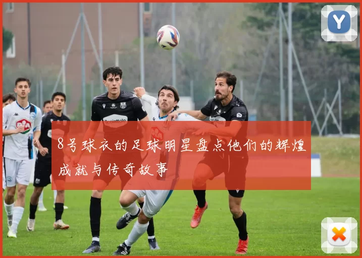 8号球衣的足球明星盘点他们的辉煌成就与传奇故事