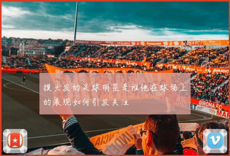 摸头发的足球明星是谁他在球场上的表现如何引发关注