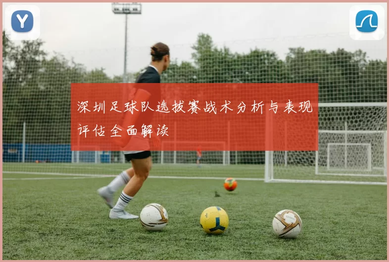 深圳足球队选拔赛战术分析与表现评估全面解读