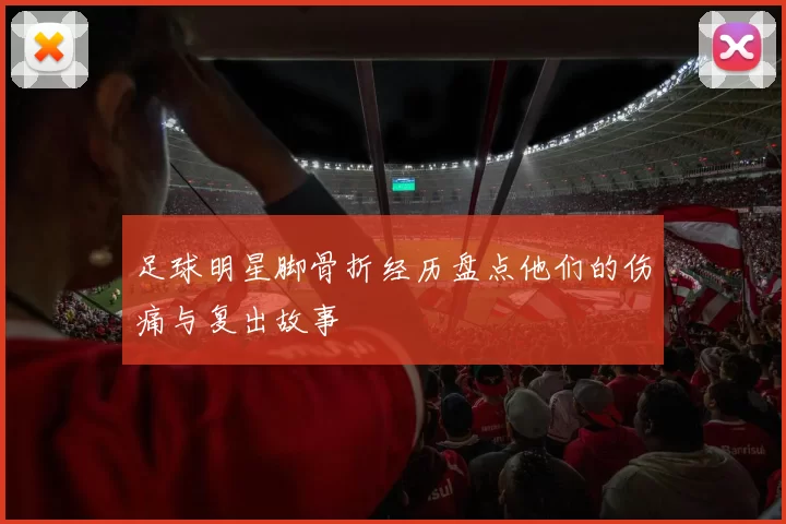 足球明星脚骨折经历盘点他们的伤痛与复出故事