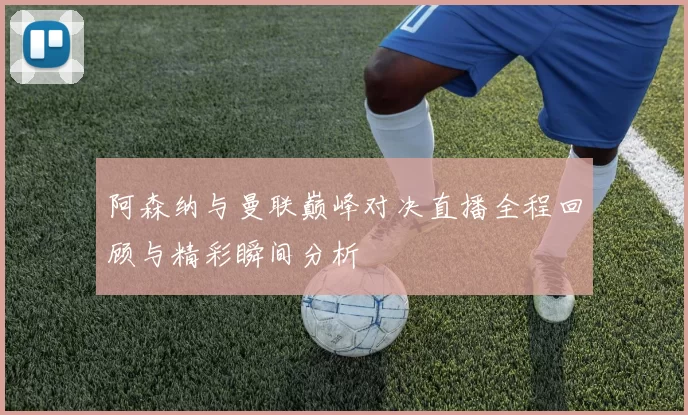 阿森纳与曼联巅峰对决直播全程回顾与精彩瞬间分析