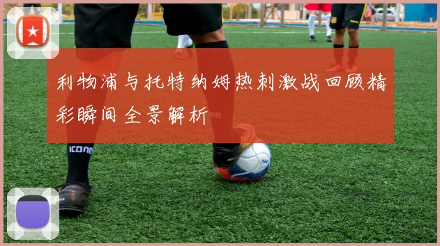 利物浦与托特纳姆热刺激战回顾精彩瞬间全景解析