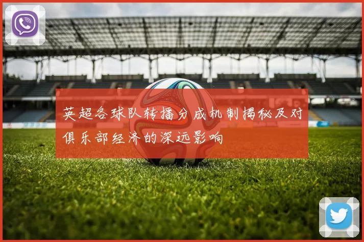 英超各球队转播分成机制揭秘及对俱乐部经济的深远影响