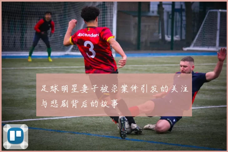 足球明星妻子被杀案件引发的关注与悲剧背后的故事