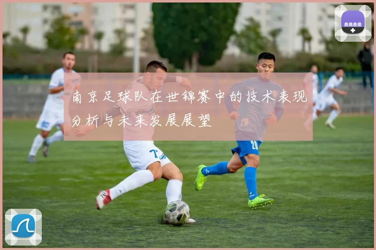 南京足球队在世锦赛中的技术表现分析与未来发展展望