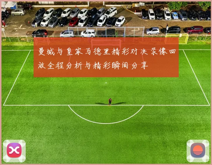 曼城与皇家马德里精彩对决录像回放全程分析与精彩瞬间分享