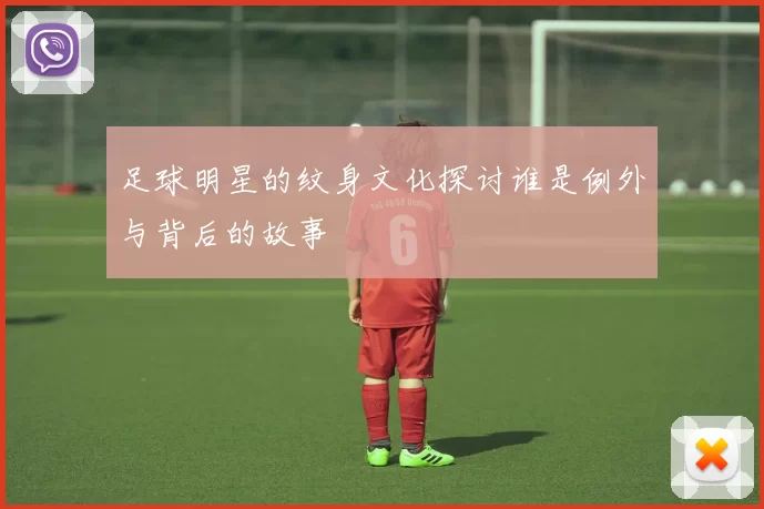 足球明星的纹身文化探讨谁是例外与背后的故事
