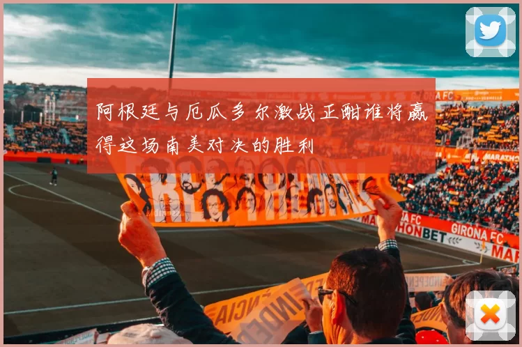 阿根廷与厄瓜多尔激战正酣谁将赢得这场南美对决的胜利