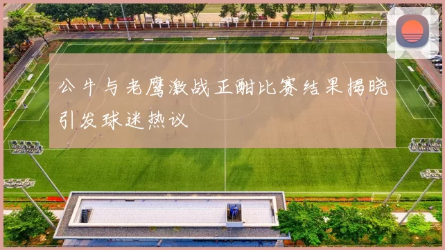 公牛与老鹰激战正酣比赛结果揭晓引发球迷热议