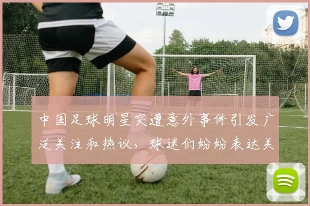 中国足球明星突遭意外事件引发广泛关注和热议，球迷们纷纷表达关心与支持