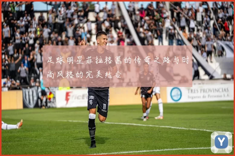 足球明星菲拉格慕的传奇之路与时尚风格的完美结合