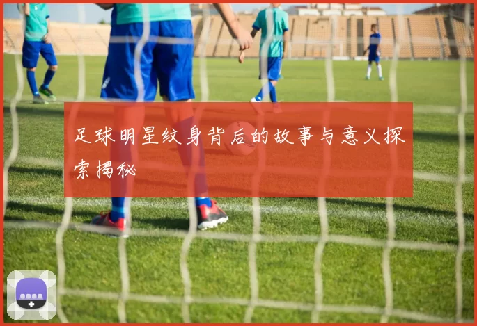 足球明星纹身背后的故事与意义探索揭秘