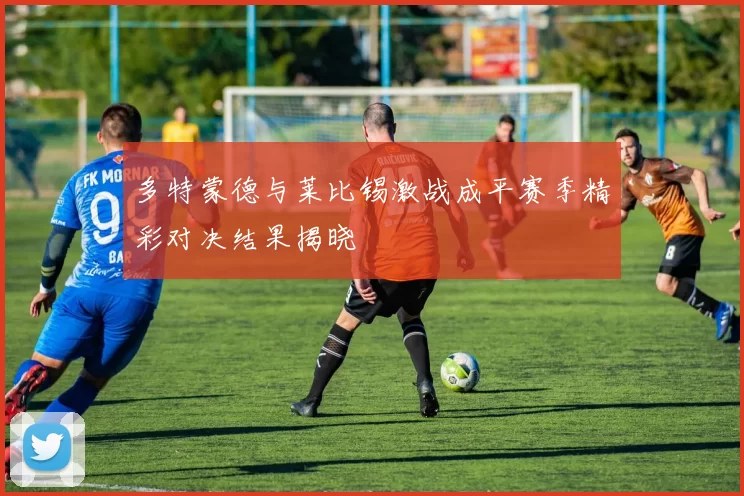 多特蒙德与莱比锡激战成平赛季精彩对决结果揭晓
