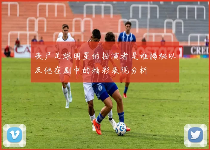 丧尸足球明星的扮演者是谁揭秘以及他在剧中的精彩表现分析