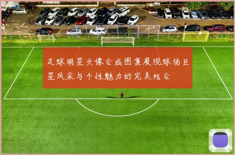 足球明星头像合成图集展现球场巨星风采与个性魅力的完美结合