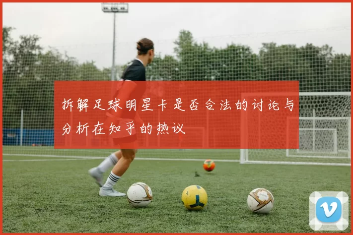拆解足球明星卡是否合法的讨论与分析在知乎的热议
