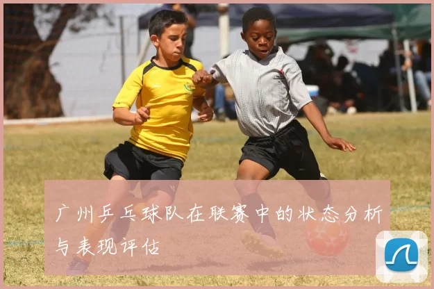 广州乒乓球队在联赛中的状态分析与表现评估