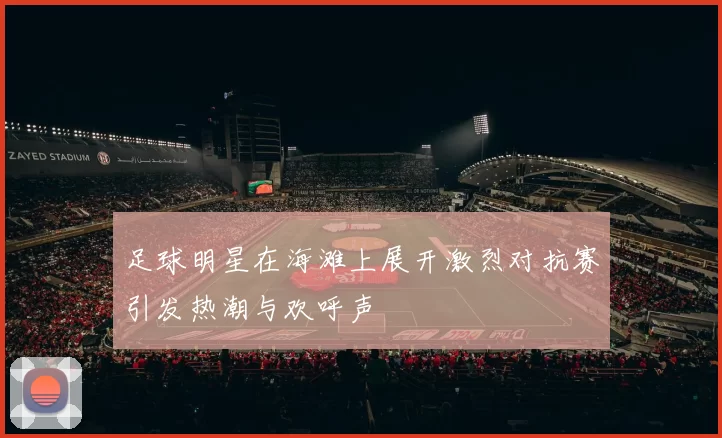 足球明星在海滩上展开激烈对抗赛引发热潮与欢呼声